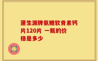 蓬生源牌氨糖软骨素钙片120片 一瓶的价格是多少