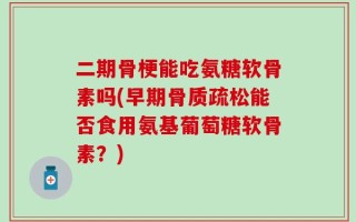 二期骨梗能吃氨糖软骨素吗(早期骨质疏松能否食用氨基葡萄糖软骨素？)