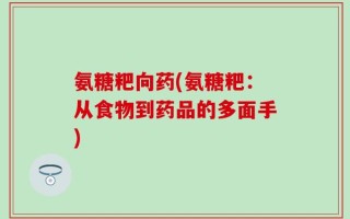 氨糖粑向药(氨糖粑：从食物到药品的多面手)
