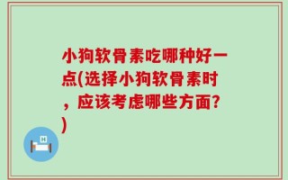 小狗软骨素吃哪种好一点(选择小狗软骨素时，应该考虑哪些方面？)