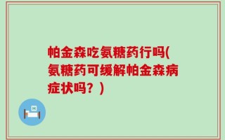 帕金森吃氨糖药行吗(氨糖药可缓解帕金森病症状吗？)