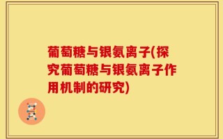 葡萄糖与银氨离子(探究葡萄糖与银氨离子作用机制的研究)