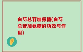 白芍总苷加氨糖(白芍总苷加氨糖的功效与作用)