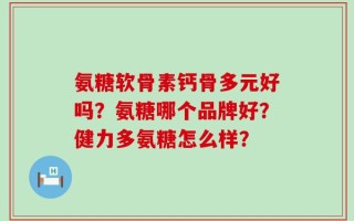 氨糖软骨素钙骨多元好吗？氨糖哪个品牌好？健力多氨糖怎么样？