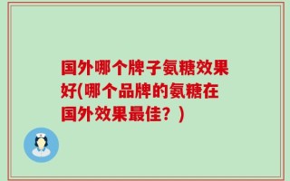 国外哪个牌子氨糖效果好(哪个品牌的氨糖在国外效果最佳？)