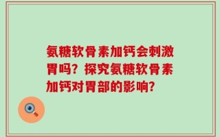 氨糖软骨素加钙会刺激胃吗？探究氨糖软骨素加钙对胃部的影响？