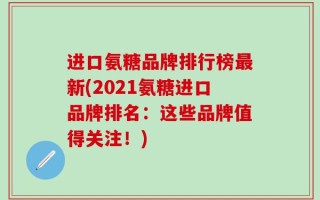 进口氨糖品牌排行榜最新(2021氨糖进口品牌排名：这些品牌值得关注！)