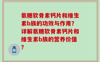 氨糖软骨素钙片和维生素b族的功效与作用？详解氨糖软骨素钙片和维生素b族的营养价值？