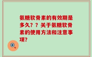 氨糖软骨素的有效期是多久？？关于氨糖软骨素的使用方法和注意事项？