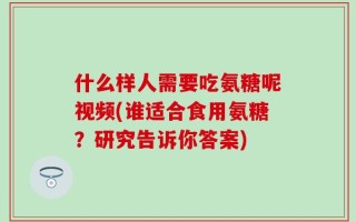 什么样人需要吃氨糖呢视频(谁适合食用氨糖？研究告诉你答案)