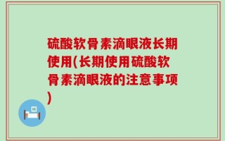 硫酸软骨素滴眼液长期使用(长期使用硫酸软骨素滴眼液的注意事项)