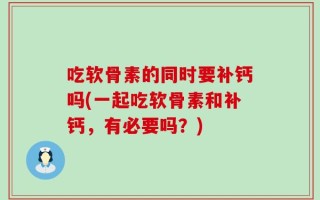 吃软骨素的同时要补钙吗(一起吃软骨素和补钙，有必要吗？)