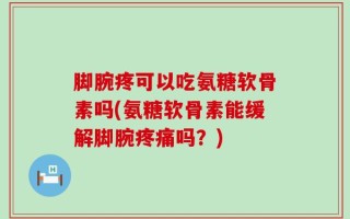 脚腕疼可以吃氨糖软骨素吗(氨糖软骨素能缓解脚腕疼痛吗？)
