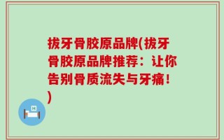 拔牙骨胶原品牌(拔牙骨胶原品牌推荐：让你告别骨质流失与牙痛！)