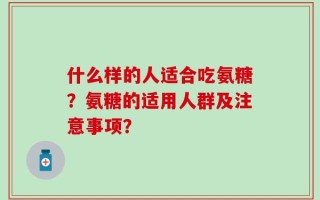 什么样的人适合吃氨糖？氨糖的适用人群及注意事项？