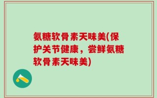 氨糖软骨素天味美(保护关节健康，尝鲜氨糖软骨素天味美)