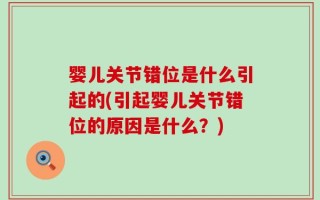 婴儿关节错位是什么引起的(引起婴儿关节错位的原因是什么？)