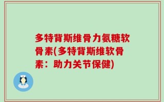 多特背斯维骨力氨糖软骨素(多特背斯维软骨素：助力关节保健)