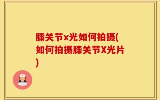 膝关节x光如何拍摄(如何拍摄膝关节X光片)