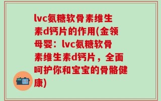 lvc氨糖软骨素维生素d钙片的作用(金领母婴：lvc氨糖软骨素维生素d钙片，全面呵护你和宝宝的骨骼健康)