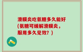滑膜炎吃氨糖多久能好(氨糖可缓解滑膜炎，服用多久见效？)