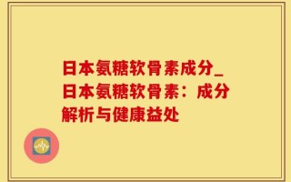 日本氨糖软骨素成分_日本氨糖软骨素：成分解析与健康益处