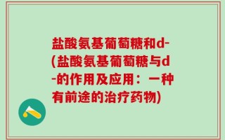 盐酸氨基葡萄糖和d-(盐酸氨基葡萄糖与d-的作用及应用：一种有前途的治疗药物)