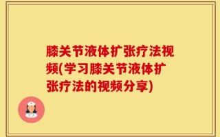 膝关节液体扩张疗法视频(学习膝关节液体扩张疗法的视频分享)