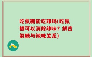 吃氨糖能吃辣吗(吃氨糖可以消除辣味？解密氨糖与辣味关系)