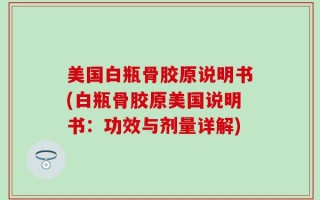 美国白瓶骨胶原说明书(白瓶骨胶原美国说明书：功效与剂量详解)