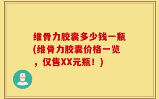 维骨力胶囊多少钱一瓶(维骨力胶囊价格一览，仅售XX元瓶！)