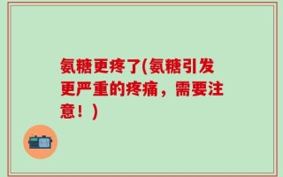 氨糖更疼了(氨糖引发更严重的疼痛，需要注意！)