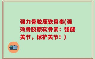 强力骨胶原软骨素(强效骨胶原软骨素：强健关节，保护关节！)