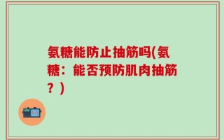 氨糖能防止抽筋吗(氨糖：能否预防肌肉抽筋？)