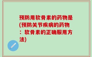 预防用软骨素的药物是(预防关节疾病的药物：软骨素的正确服用方法)