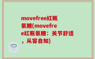 movefree红瓶氨糖(movefree红瓶氨糖：关节舒适，从容自如)