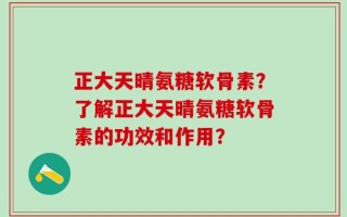 正大天晴氨糖软骨素？了解正大天晴氨糖软骨素的功效和作用？