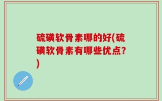 硫磺软骨素哪的好(硫磺软骨素有哪些优点？)