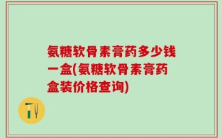 氨糖软骨素膏药多少钱一盒(氨糖软骨素膏药盒装价格查询)