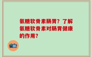 氨糖软骨素肠胃？了解氨糖软骨素对肠胃健康的作用？