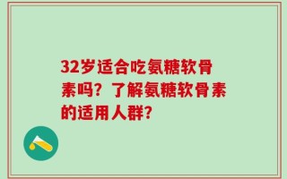 32岁适合吃氨糖软骨素吗？了解氨糖软骨素的适用人群？