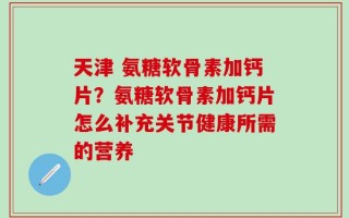 天津 氨糖软骨素加钙片？氨糖软骨素加钙片怎么补充关节健康所需的营养