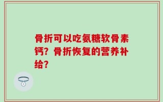 骨折可以吃氨糖软骨素钙？骨折恢复的营养补给？