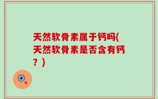 天然软骨素属于钙吗(天然软骨素是否含有钙？)