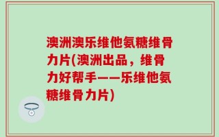 澳洲澳乐维他氨糖维骨力片(澳洲出品，维骨力好帮手——乐维他氨糖维骨力片)