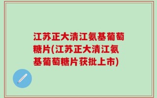 江苏正大清江氨基葡萄糖片(江苏正大清江氨基葡萄糖片获批上市)