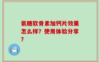 氨糖软骨素加钙片效果怎么样？使用体验分享？