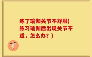 练了瑜伽关节不舒服(练习瑜伽后出现关节不适，怎么办？)
