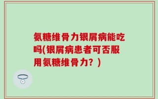 氨糖维骨力银屑病能吃吗(银屑病患者可否服用氨糖维骨力？)