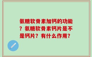 氨糖软骨素加钙的功能？氨糖软骨素钙片是不是钙片？有什么作用？